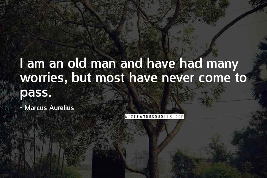 Marcus Aurelius Quotes: I am an old man and have had many worries, but most have never come to pass.