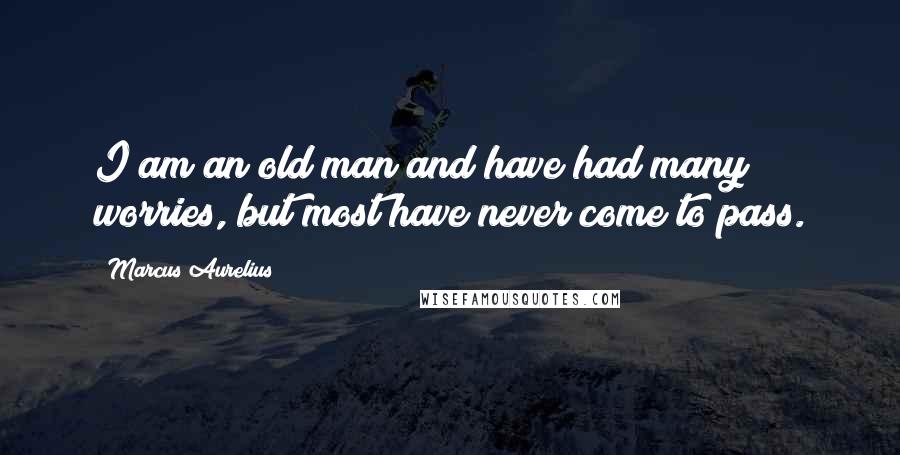 Marcus Aurelius Quotes: I am an old man and have had many worries, but most have never come to pass.