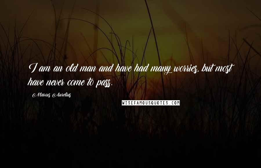 Marcus Aurelius Quotes: I am an old man and have had many worries, but most have never come to pass.