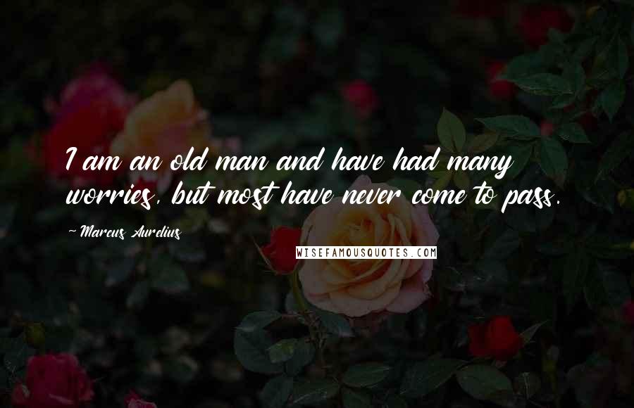 Marcus Aurelius Quotes: I am an old man and have had many worries, but most have never come to pass.