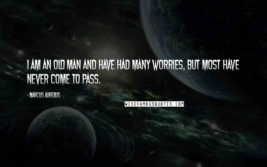 Marcus Aurelius Quotes: I am an old man and have had many worries, but most have never come to pass.