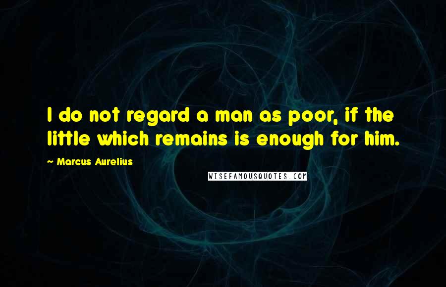 Marcus Aurelius Quotes: I do not regard a man as poor, if the little which remains is enough for him.