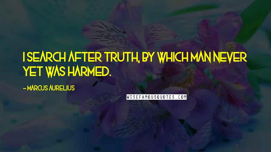 Marcus Aurelius Quotes: I search after truth, by which man never yet was harmed.