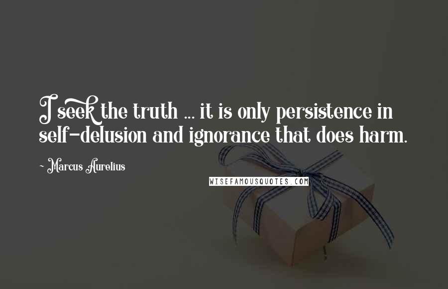 Marcus Aurelius Quotes: I seek the truth ... it is only persistence in self-delusion and ignorance that does harm.