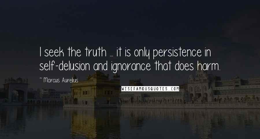 Marcus Aurelius Quotes: I seek the truth ... it is only persistence in self-delusion and ignorance that does harm.