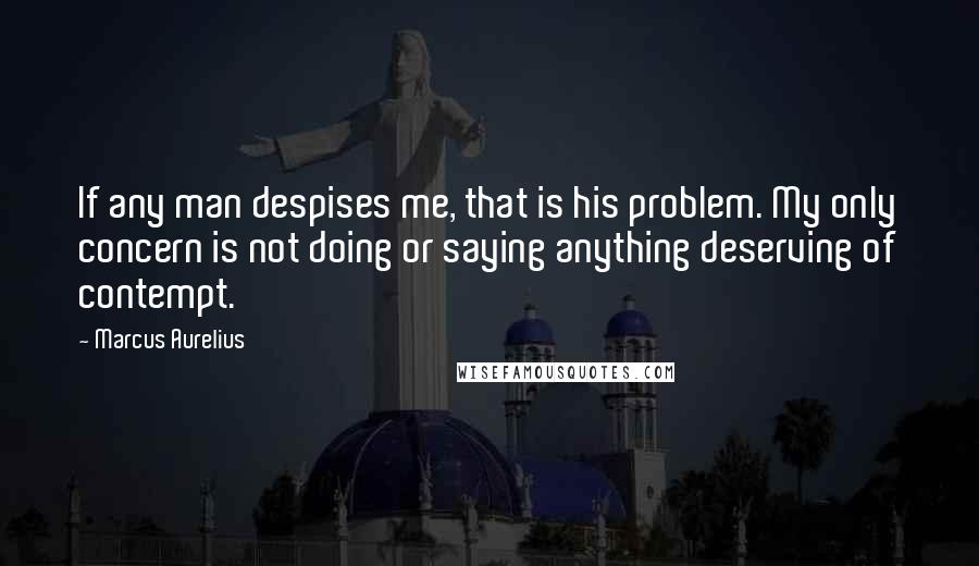 Marcus Aurelius Quotes: If any man despises me, that is his problem. My only concern is not doing or saying anything deserving of contempt.