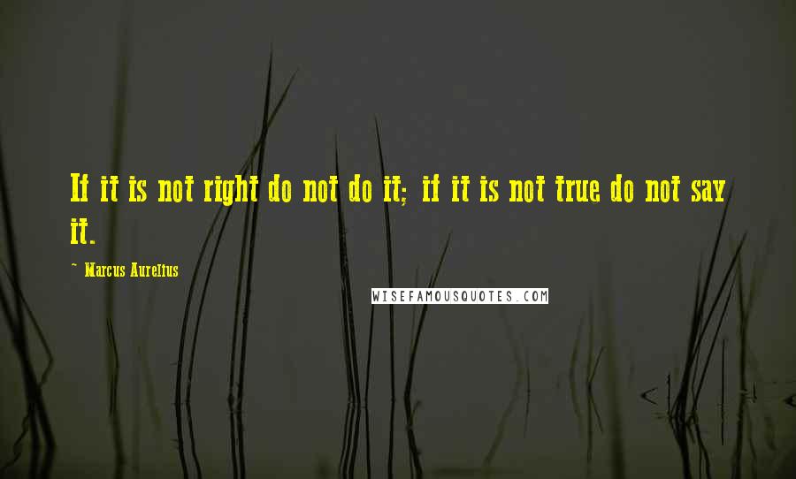 Marcus Aurelius Quotes: If it is not right do not do it; if it is not true do not say it.