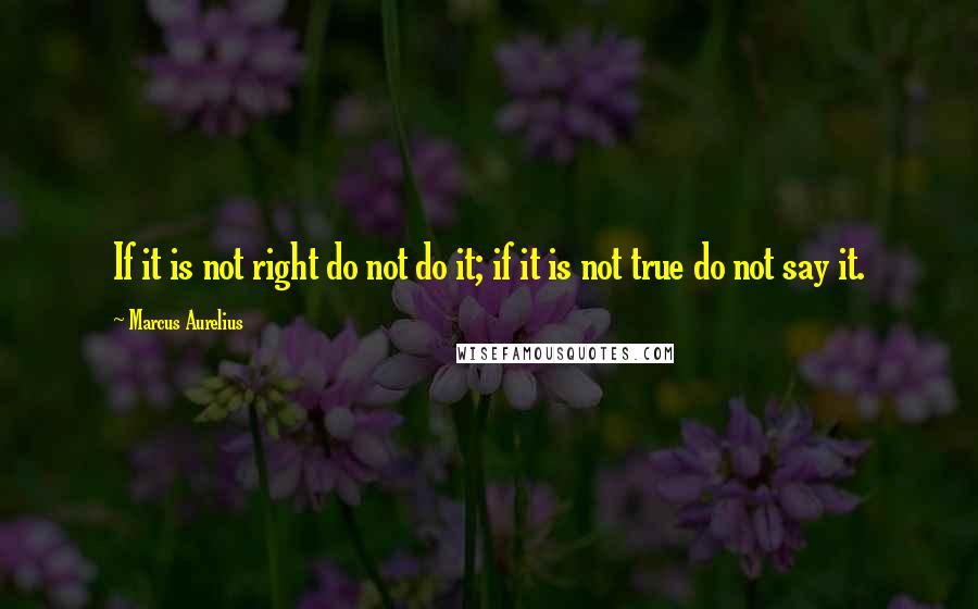 Marcus Aurelius Quotes: If it is not right do not do it; if it is not true do not say it.