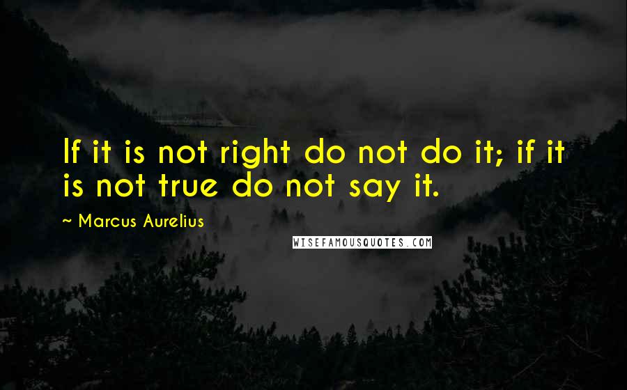 Marcus Aurelius Quotes: If it is not right do not do it; if it is not true do not say it.