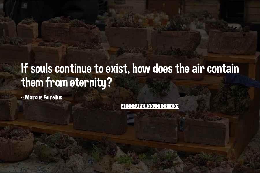 Marcus Aurelius Quotes: If souls continue to exist, how does the air contain them from eternity?
