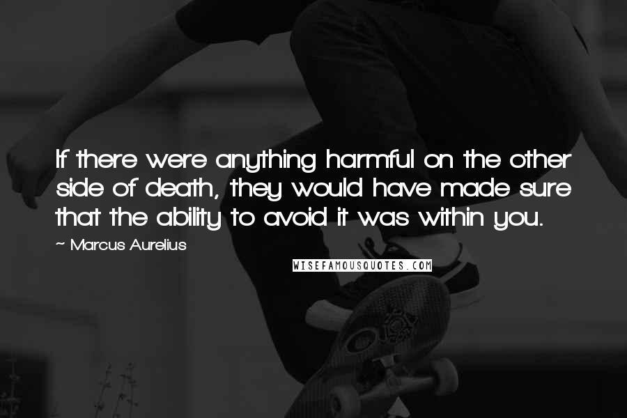 Marcus Aurelius Quotes: If there were anything harmful on the other side of death, they would have made sure that the ability to avoid it was within you.