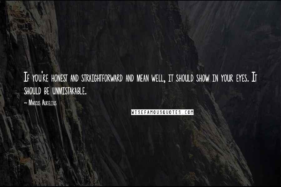 Marcus Aurelius Quotes: If you're honest and straightforward and mean well, it should show in your eyes. It should be unmistakable.