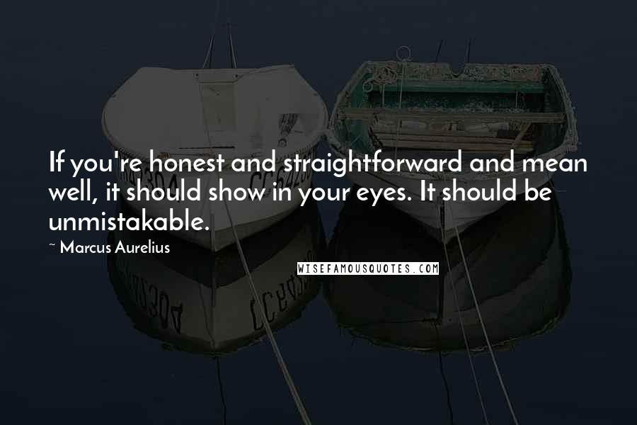 Marcus Aurelius Quotes: If you're honest and straightforward and mean well, it should show in your eyes. It should be unmistakable.