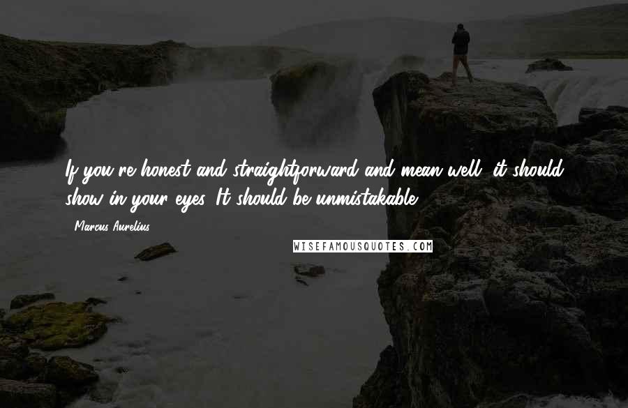 Marcus Aurelius Quotes: If you're honest and straightforward and mean well, it should show in your eyes. It should be unmistakable.