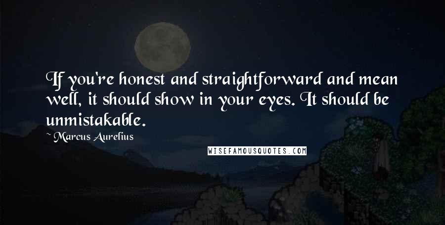Marcus Aurelius Quotes: If you're honest and straightforward and mean well, it should show in your eyes. It should be unmistakable.