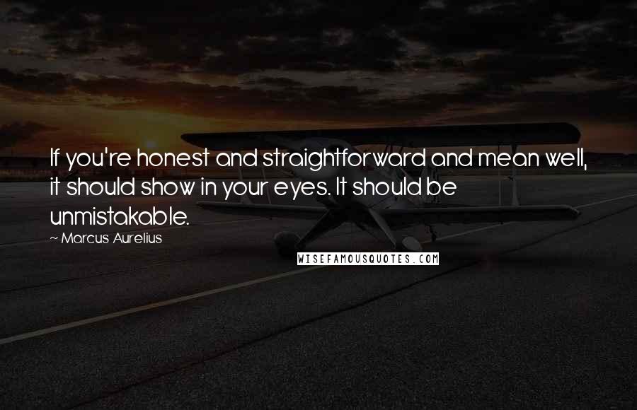 Marcus Aurelius Quotes: If you're honest and straightforward and mean well, it should show in your eyes. It should be unmistakable.