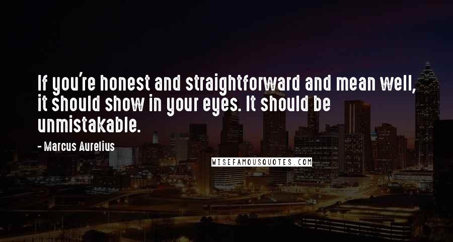 Marcus Aurelius Quotes: If you're honest and straightforward and mean well, it should show in your eyes. It should be unmistakable.