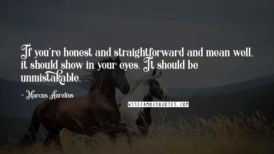 Marcus Aurelius Quotes: If you're honest and straightforward and mean well, it should show in your eyes. It should be unmistakable.