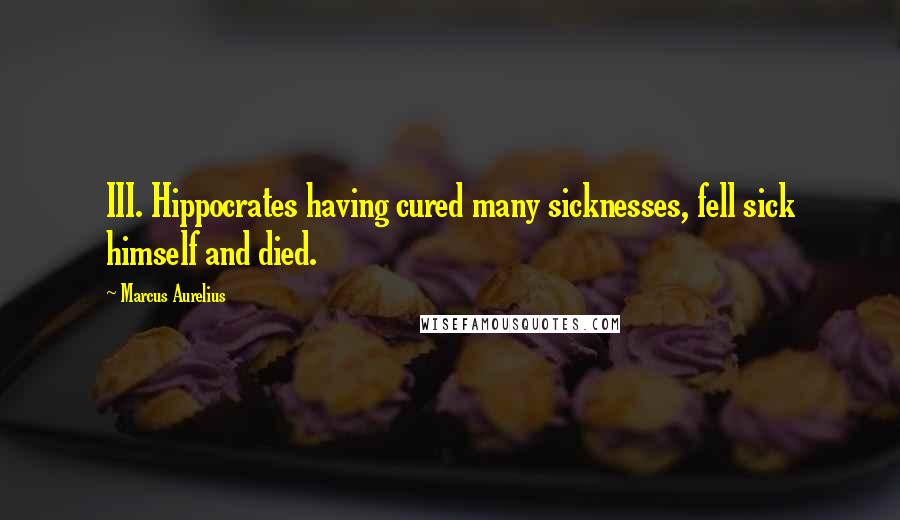 Marcus Aurelius Quotes: III. Hippocrates having cured many sicknesses, fell sick himself and died.