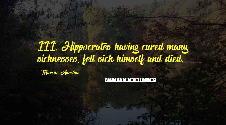 Marcus Aurelius Quotes: III. Hippocrates having cured many sicknesses, fell sick himself and died.