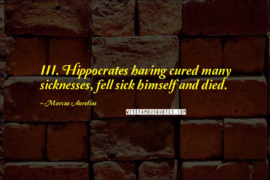 Marcus Aurelius Quotes: III. Hippocrates having cured many sicknesses, fell sick himself and died.