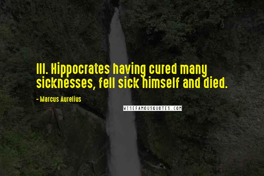 Marcus Aurelius Quotes: III. Hippocrates having cured many sicknesses, fell sick himself and died.