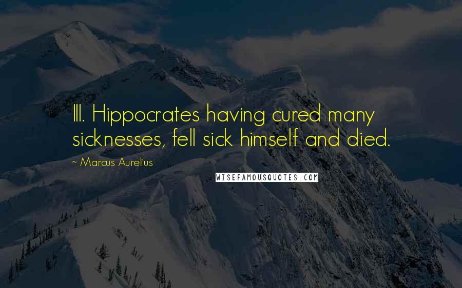 Marcus Aurelius Quotes: III. Hippocrates having cured many sicknesses, fell sick himself and died.