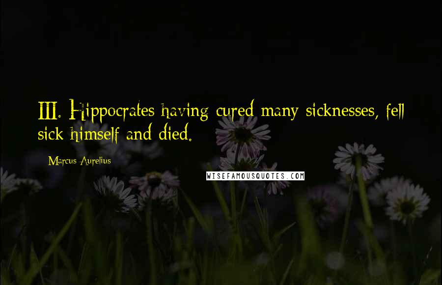 Marcus Aurelius Quotes: III. Hippocrates having cured many sicknesses, fell sick himself and died.