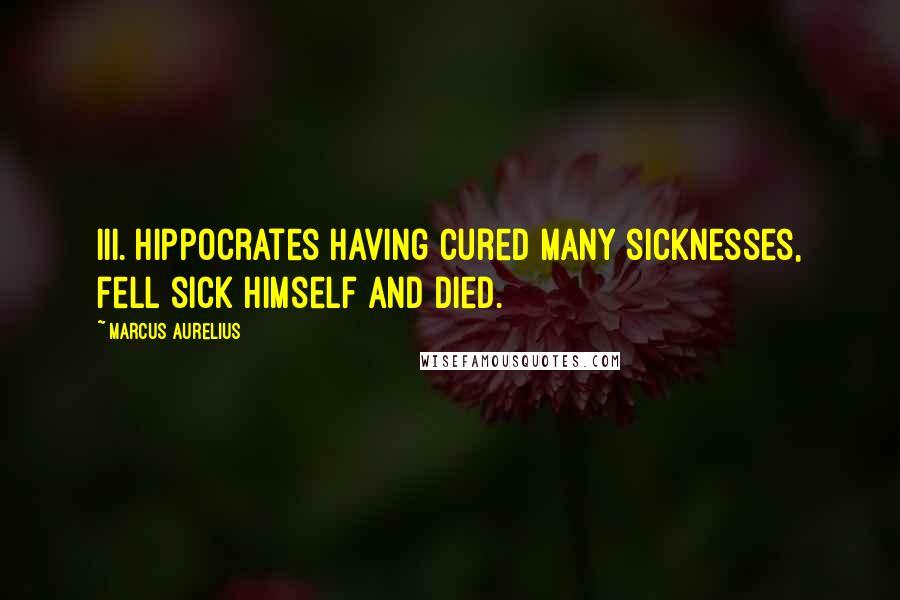 Marcus Aurelius Quotes: III. Hippocrates having cured many sicknesses, fell sick himself and died.