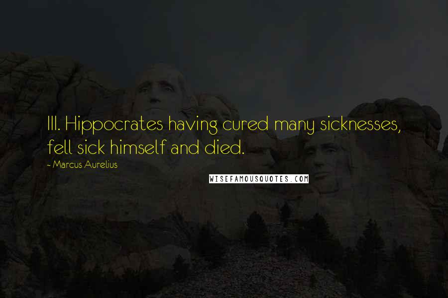 Marcus Aurelius Quotes: III. Hippocrates having cured many sicknesses, fell sick himself and died.