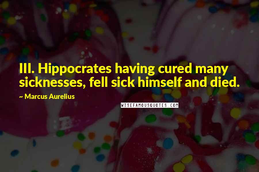 Marcus Aurelius Quotes: III. Hippocrates having cured many sicknesses, fell sick himself and died.