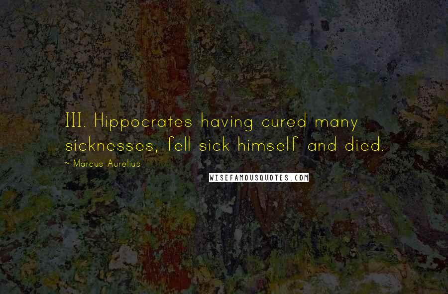 Marcus Aurelius Quotes: III. Hippocrates having cured many sicknesses, fell sick himself and died.