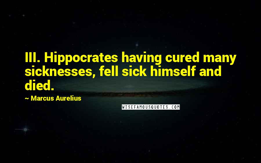 Marcus Aurelius Quotes: III. Hippocrates having cured many sicknesses, fell sick himself and died.