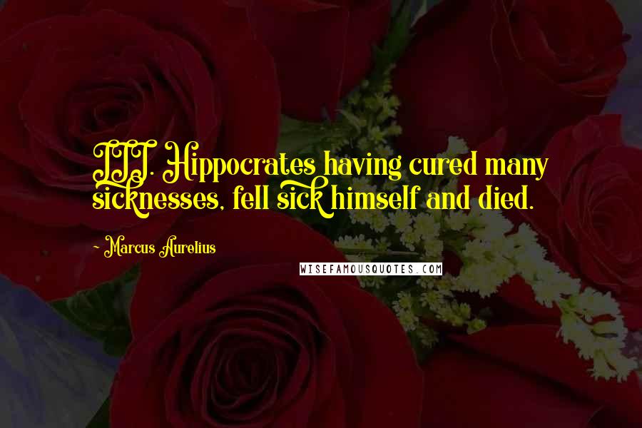 Marcus Aurelius Quotes: III. Hippocrates having cured many sicknesses, fell sick himself and died.