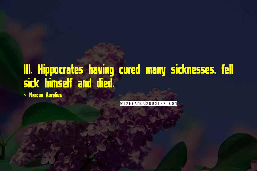 Marcus Aurelius Quotes: III. Hippocrates having cured many sicknesses, fell sick himself and died.