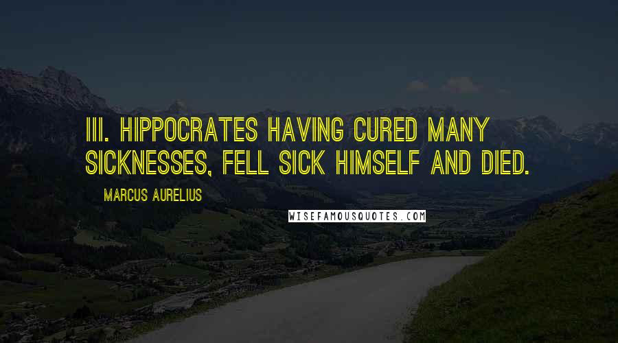 Marcus Aurelius Quotes: III. Hippocrates having cured many sicknesses, fell sick himself and died.