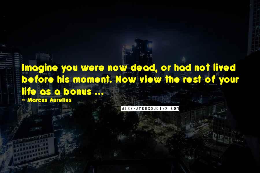 Marcus Aurelius Quotes: Imagine you were now dead, or had not lived before his moment. Now view the rest of your life as a bonus ...