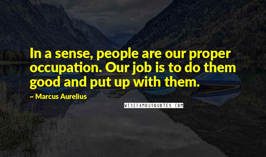 Marcus Aurelius Quotes: In a sense, people are our proper occupation. Our job is to do them good and put up with them.