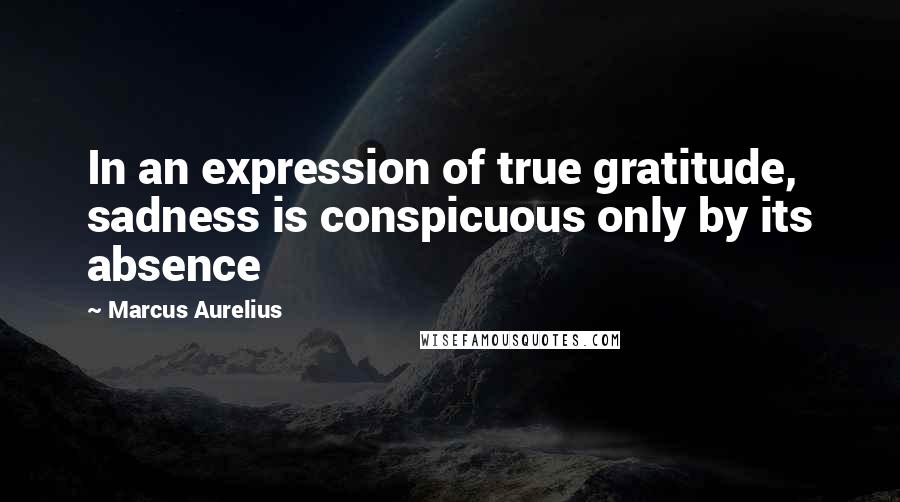 Marcus Aurelius Quotes: In an expression of true gratitude, sadness is conspicuous only by its absence