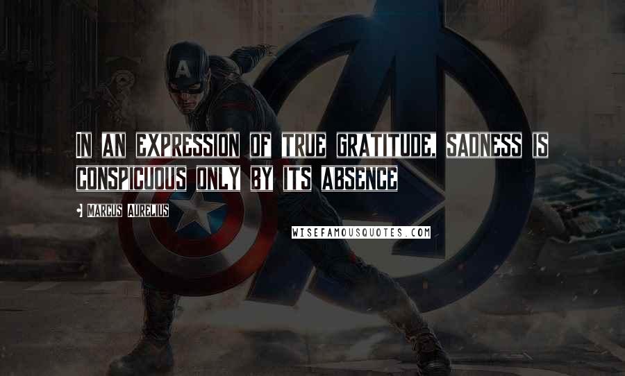 Marcus Aurelius Quotes: In an expression of true gratitude, sadness is conspicuous only by its absence