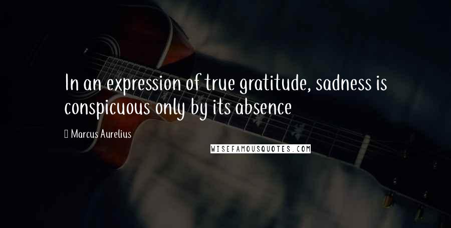 Marcus Aurelius Quotes: In an expression of true gratitude, sadness is conspicuous only by its absence