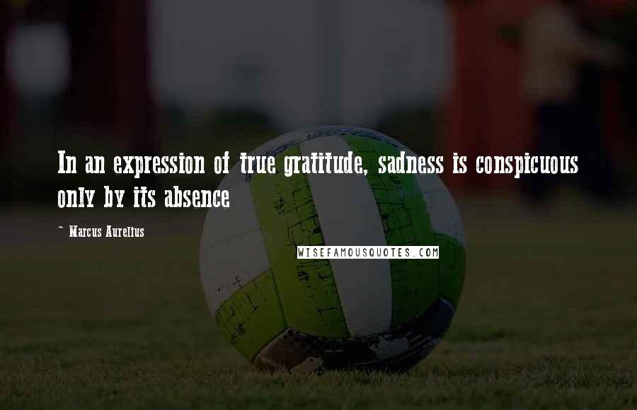 Marcus Aurelius Quotes: In an expression of true gratitude, sadness is conspicuous only by its absence