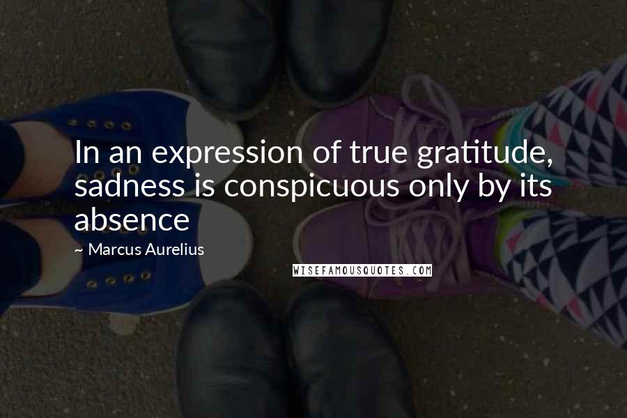 Marcus Aurelius Quotes: In an expression of true gratitude, sadness is conspicuous only by its absence