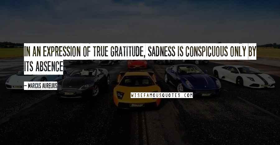 Marcus Aurelius Quotes: In an expression of true gratitude, sadness is conspicuous only by its absence