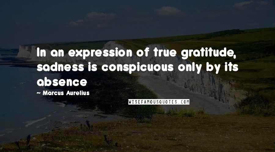 Marcus Aurelius Quotes: In an expression of true gratitude, sadness is conspicuous only by its absence