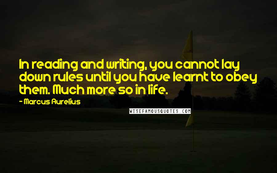 Marcus Aurelius Quotes: In reading and writing, you cannot lay down rules until you have learnt to obey them. Much more so in life.