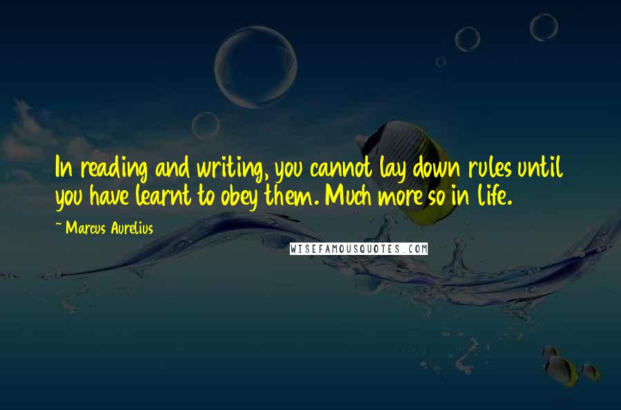 Marcus Aurelius Quotes: In reading and writing, you cannot lay down rules until you have learnt to obey them. Much more so in life.