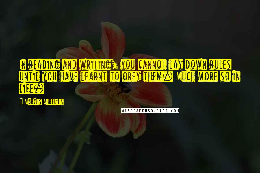 Marcus Aurelius Quotes: In reading and writing, you cannot lay down rules until you have learnt to obey them. Much more so in life.