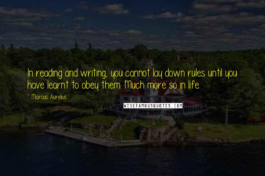 Marcus Aurelius Quotes: In reading and writing, you cannot lay down rules until you have learnt to obey them. Much more so in life.