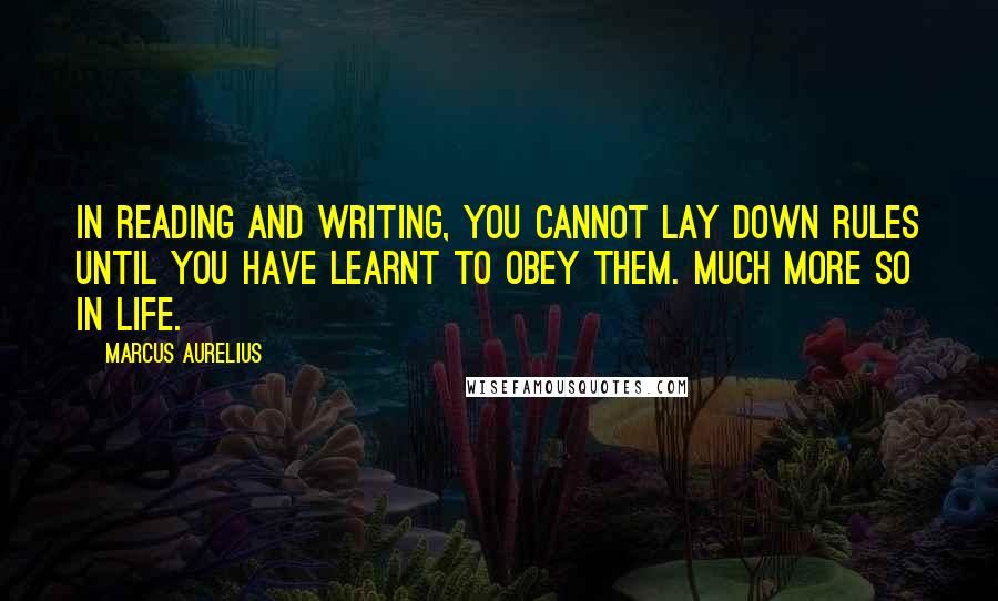 Marcus Aurelius Quotes: In reading and writing, you cannot lay down rules until you have learnt to obey them. Much more so in life.